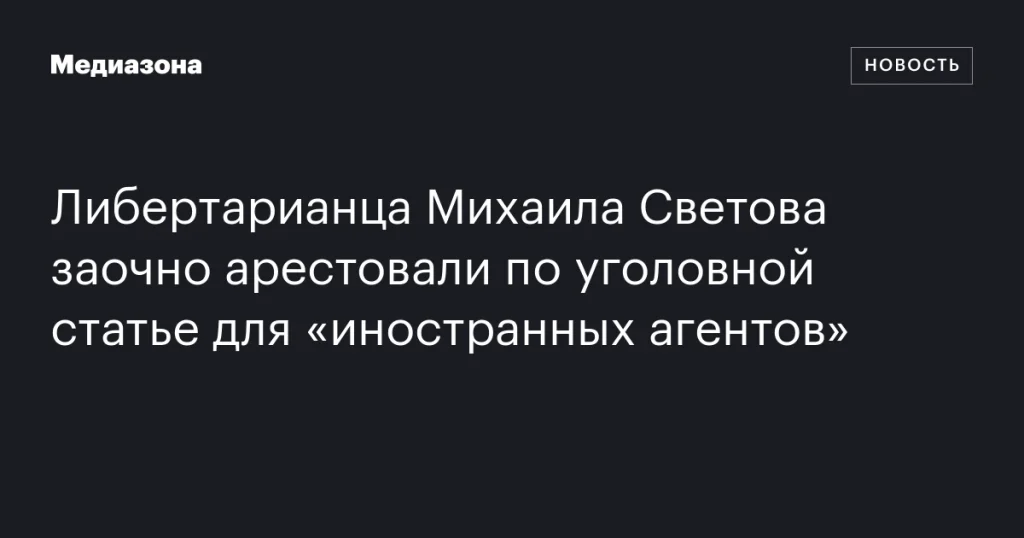 Либертарианца Михаила Светова заочно арестовали по статье для «иностранных агентов» Либертарианца Михаила Светова заочно арестовали по статье для «иностранных агентов»