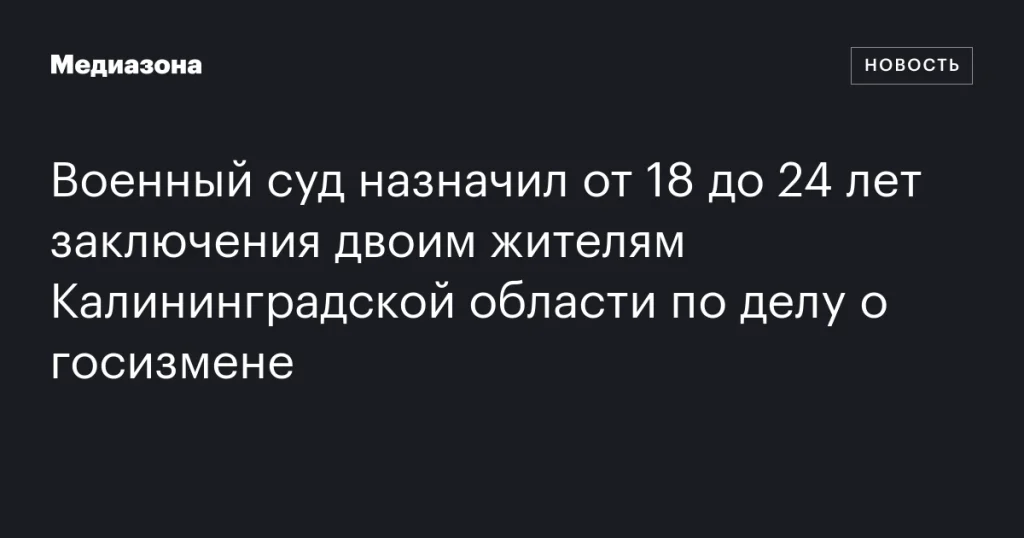 Военный суд приговорил двоих жителей Калининградской области к 18-24 годам заключения за госизмену Военный суд приговорил двоих жителей Калининградской области к 18-24 годам заключения за госизмену
