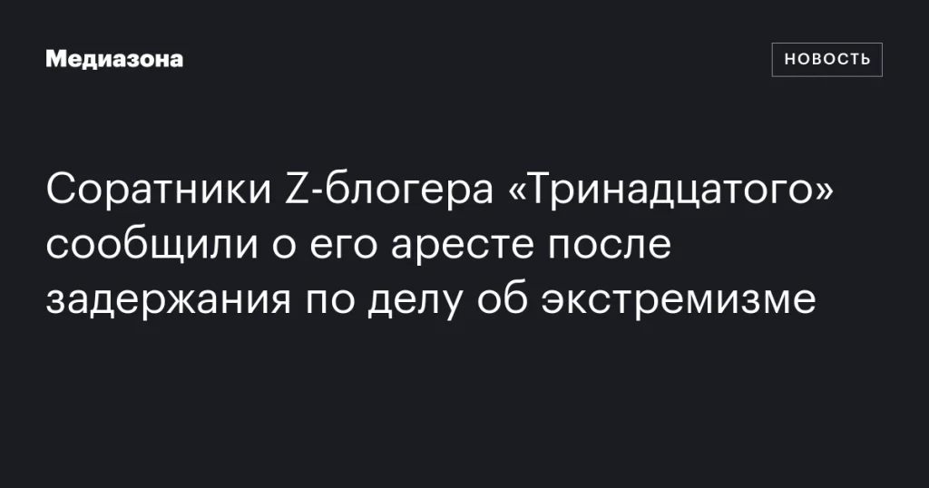 Соратники Z-блогера «Тринадцатого» сообщили о его аресте по делу об экстремизме