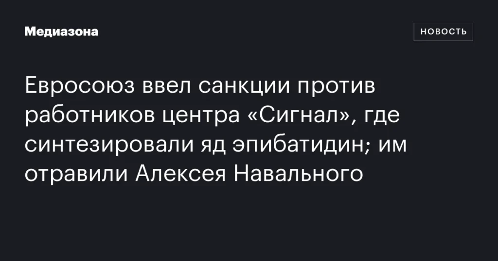 Евросоюз наложил санкции на сотрудников центра «Сигнал», причастных к созданию эпибатидина, использованного в отравлении Алексея Навального