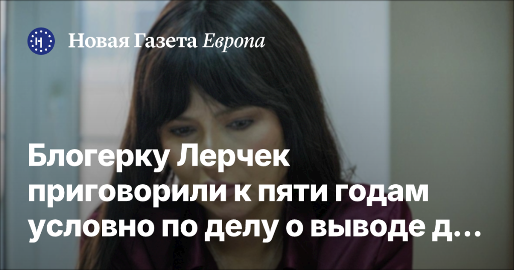 Блогерку Лерчек приговорили к пяти годам условно за вывод денег из России Блогерку Лерчек приговорили к пяти годам условно за вывод денег из России