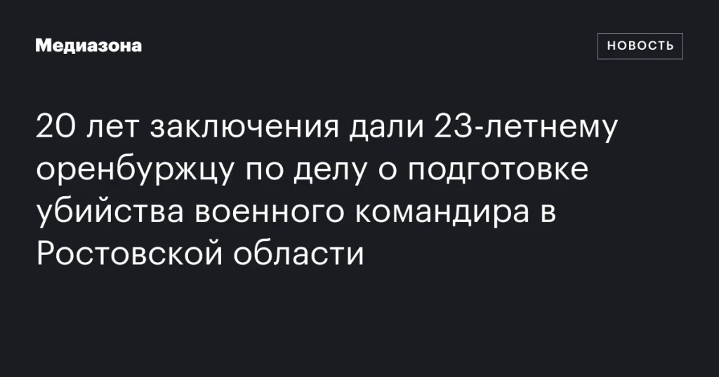 23-летний оренбуржец получил 20 лет тюрьмы за планирование убийства военного командира в Ростовской области