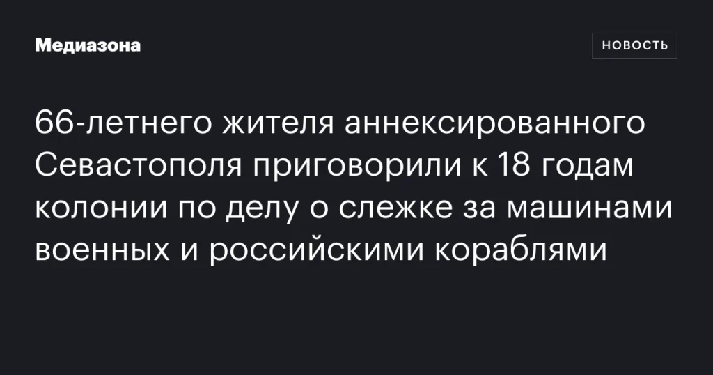 66-летний житель Севастополя получил 18 лет колонии за шпионаж за военной техникой и кораблями РФ 66-летний житель Севастополя получил 18 лет колонии за шпионаж за военной техникой и кораблями РФ