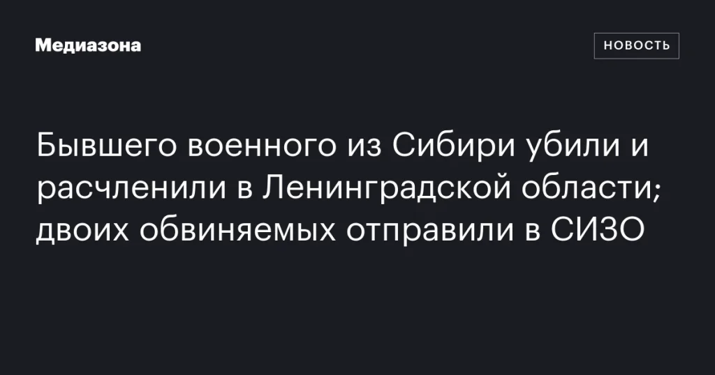 В Ленинградской области убили и расчленили бывшего военного из Сибири; двое обвиняемых заключены в СИЗО В Ленинградской области убили и расчленили бывшего военного из Сибири; двое обвиняемых заключены в СИЗО