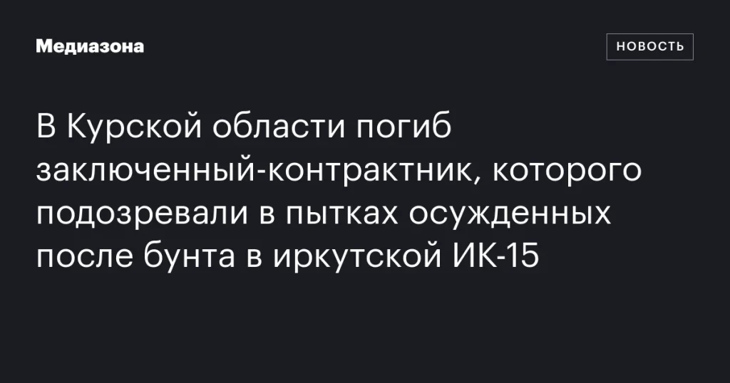 В Курской области погиб контрактник, подозреваемый в пытках после бунта в ИК-15 Иркутска