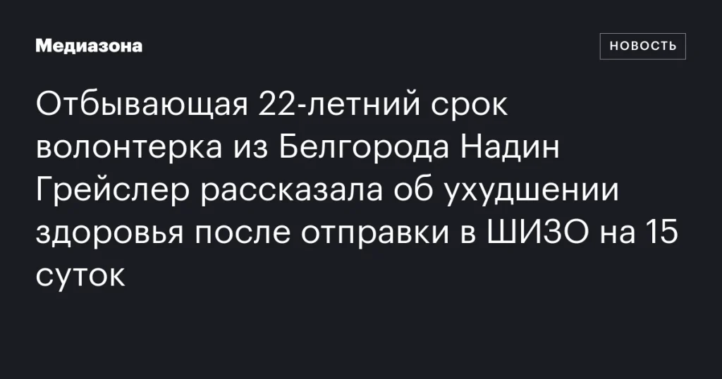 Белгородская волонтерка Надин Грейслер сообщила об ухудшении здоровья после 15 суток в ШИЗО Белгородская волонтерка Надин Грейслер сообщила об ухудшении здоровья после 15 суток в ШИЗО