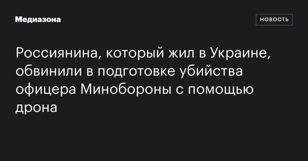 Россиянина, проживавшего в Украине, обвинили в попытке убийства офицера Минобороны с использованием дрона Россиянина, проживавшего в Украине, обвинили в попытке убийства офицера Минобороны с использованием дрона