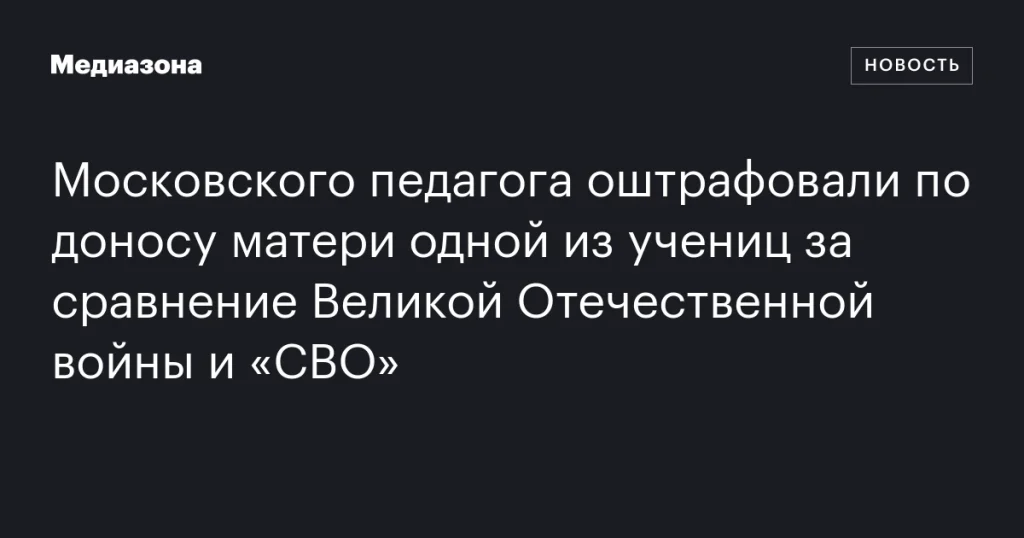 Московский педагог оштрафован после доноса матери ученицы за сравнение Великой Отечественной войны и «СВО» Московский педагог оштрафован после доноса матери ученицы за сравнение Великой Отечественной войны и «СВО»