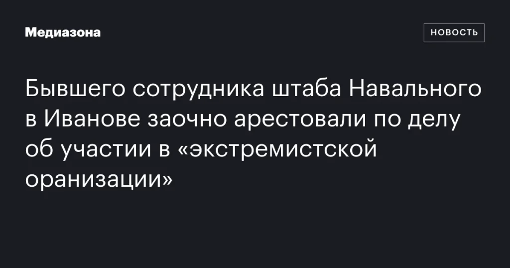 Бывшего сотрудника штаба Навального в Иванове заочно арестовали по делу об участии в «экстремистской организации»