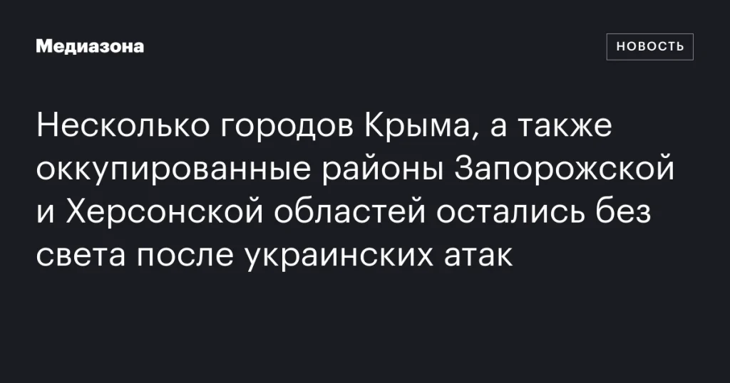 Несколько городов Крыма и оккупированные районы Запорожья и Херсонщины обесточены после атак Украины Несколько городов Крыма и оккупированные районы Запорожья и Херсонщины обесточены после атак Украины