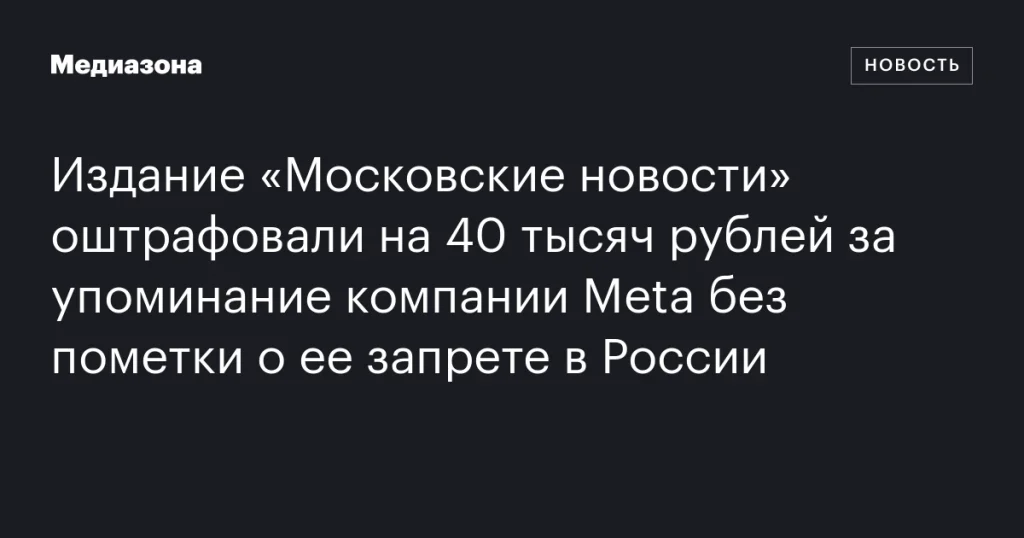 «Московские новости» оштрафованы на 40 тысяч рублей за упоминание Meta без отметки о запрете в России «Московские новости» оштрафованы на 40 тысяч рублей за упоминание Meta без отметки о запрете в России