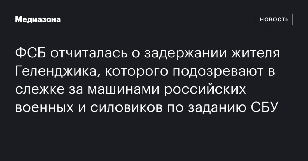 ФСБ сообщила о задержании жителя Геленджика, подозреваемого в слежке за автомобилями российских военных и силовиков по поручению СБУ