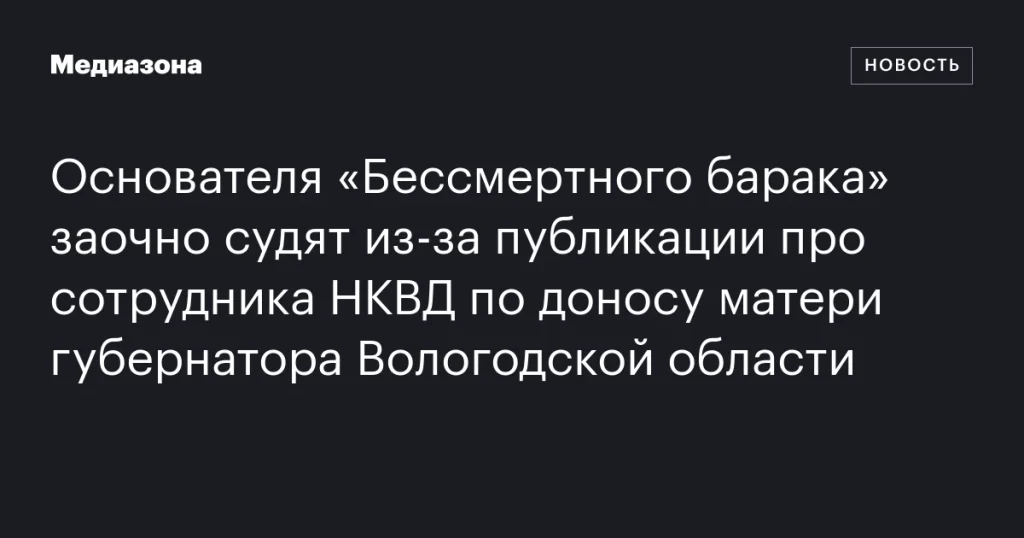 Основателя «Бессмертного барака» судят заочно из-за публикации о сотруднике НКВД по доносу матери губернатора Вологодской области