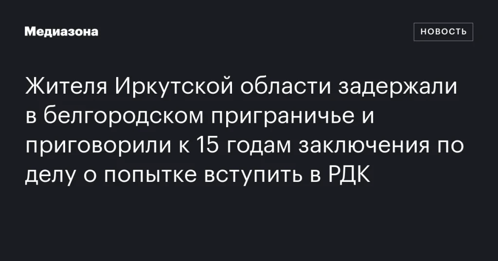 Житель Иркутской области получил 15 лет за попытку вступить в РДК в белгородском приграничье