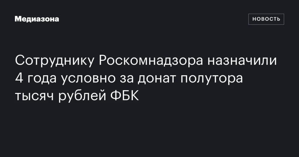 Сотрудник Роскомнадзора получил 4 года условно за перевод полутора тысяч рублей ФБК