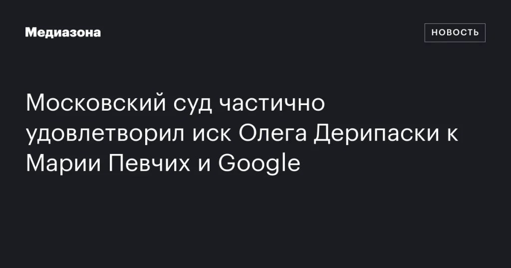 Московский суд частично удовлетворил иск Дерипаски против Певчих и Google Московский суд частично удовлетворил иск Дерипаски против Певчих и Google