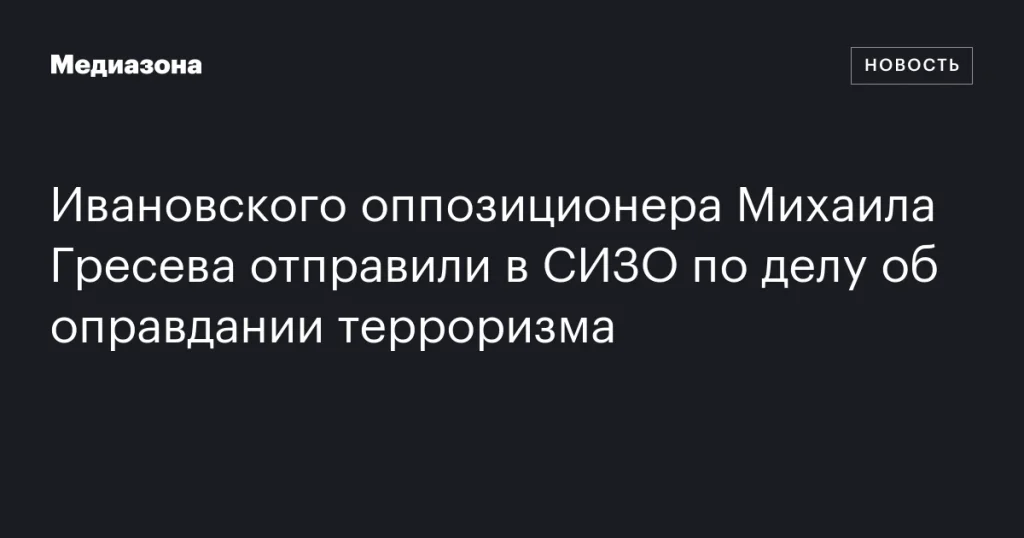 Ивановский оппозиционер Михаил Гресев заключен в СИЗО по обвинению в оправдании терроризма