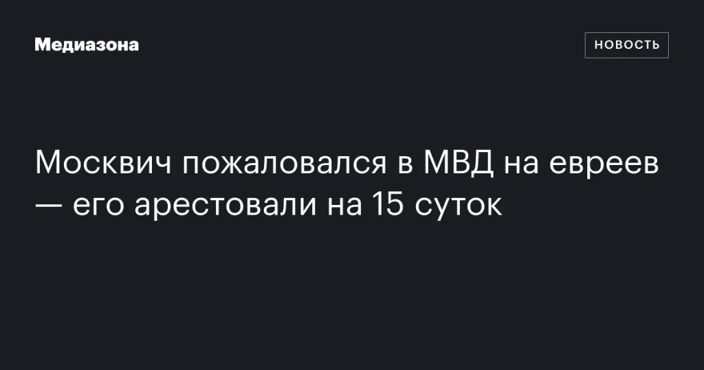 Москвич арестован на 15 суток после жалобы на евреев в МВД Москвич арестован на 15 суток после жалобы на евреев в МВД