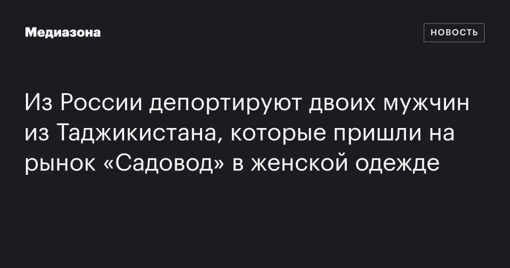 Из России выдворяют двоих таджикистанцев за визит на рынок «Садовод» в женском наряде Из России выдворяют двоих таджикистанцев за визит на рынок «Садовод» в женском наряде