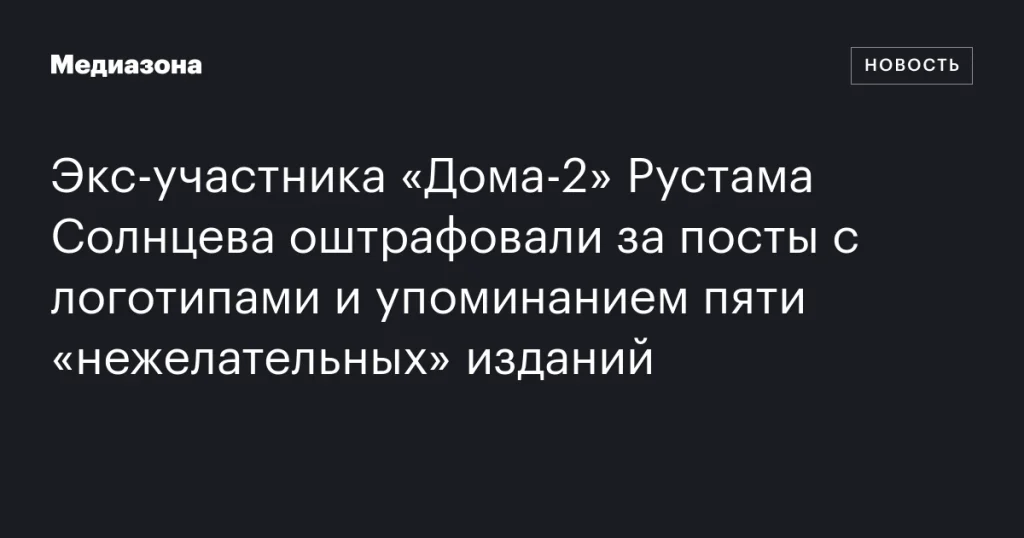 Рустама Солнцева оштрафовали за посты с логотипами и упоминанием пяти «нежелательных» изданий