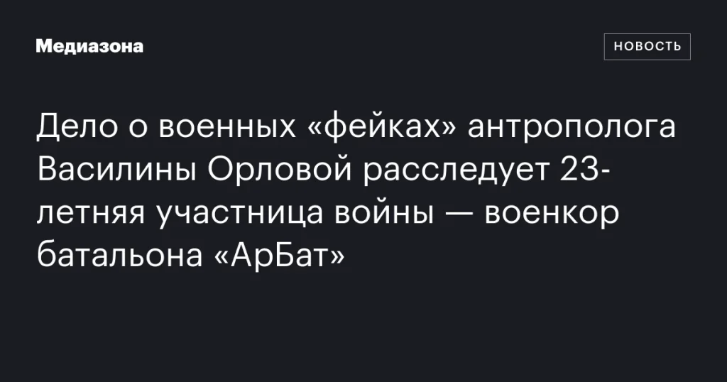 23-летняя военкор батальона «АрБат» расследует дело антрополога Василины Орловой о военных «фейках»