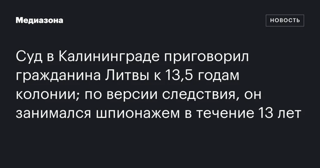Суд в Калининграде приговорил литовца к 13,5 годам колонии за шпионаж в течение 13 лет