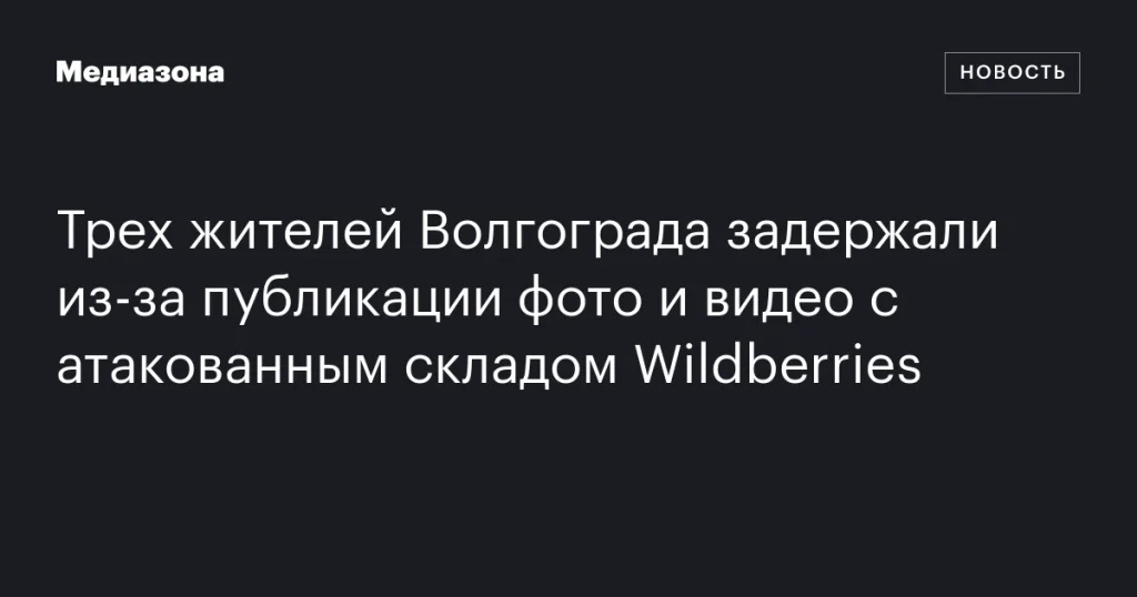 В Волгограде задержали троих за публикацию фото и видео атакованного склада Wildberries В Волгограде задержали троих за публикацию фото и видео атакованного склада Wildberries