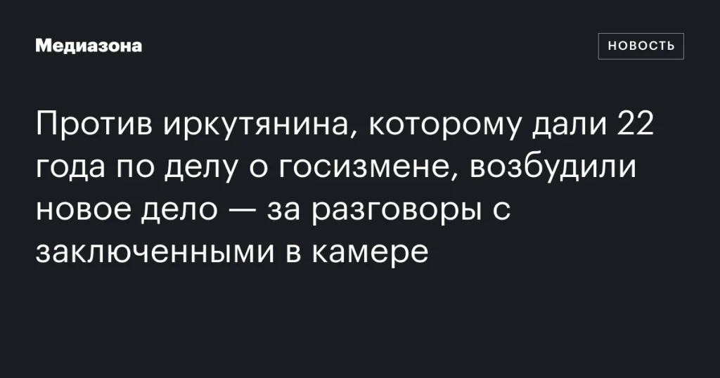На иркутянина, осужденного на 22 года за госизмену, завели новое дело из-за разговоров с сокамерниками На иркутянина, осужденного на 22 года за госизмену, завели новое дело из-за разговоров с сокамерниками