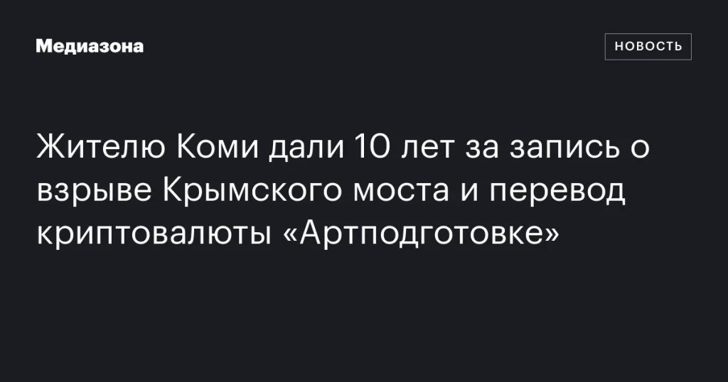 Житель Коми получил 10 лет за сообщение о взрыве Крымского моста и перевод криптовалюты «Артподготовке»