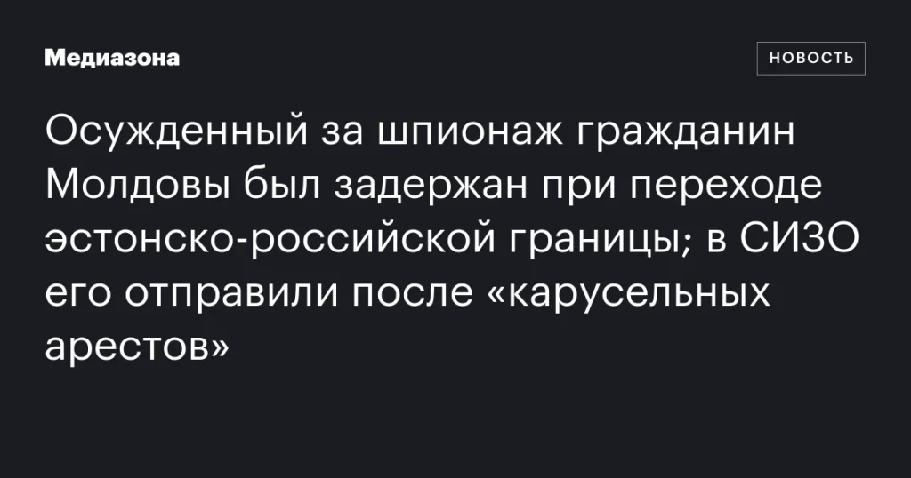 Задержанный на эстонско-российской границе молдавский шпион отправлен в СИЗО после серии арестов
