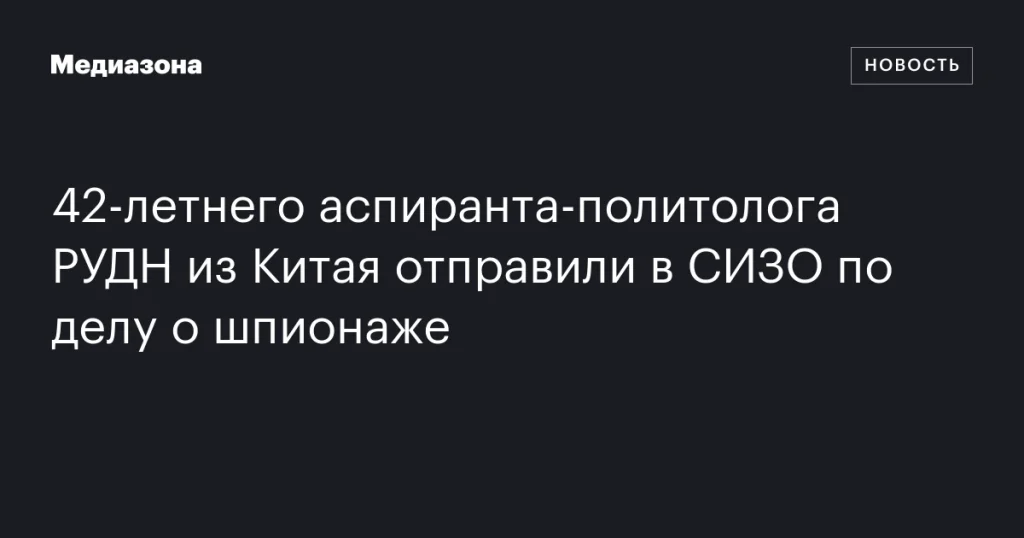 42-летнего аспиранта-политолога РУДН из Китая арестовали по обвинению в шпионаже 42-летнего аспиранта-политолога РУДН из Китая арестовали по обвинению в шпионаже