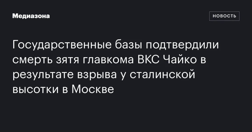 Государственные базы подтвердили гибель зятя главнокомандующего ВКС Чайко при взрыве у сталинской высотки в Москве Государственные базы подтвердили гибель зятя главнокомандующего ВКС Чайко при взрыве у сталинской высотки в Москве