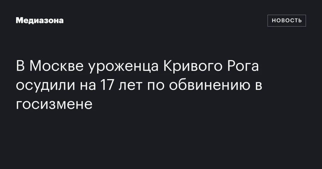 В Москве жителя Кривого Рога приговорили к 17 годам за государственную измену В Москве жителя Кривого Рога приговорили к 17 годам за государственную измену