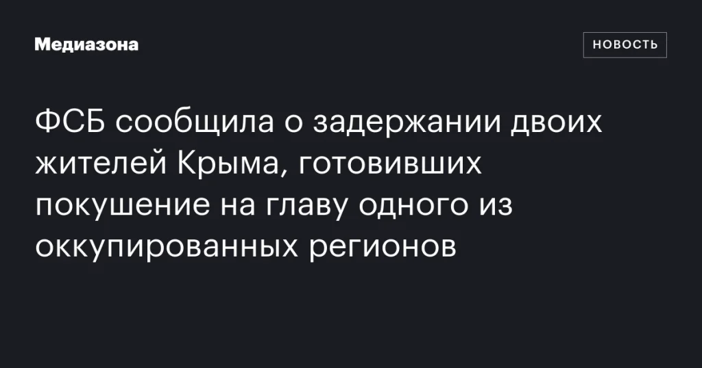 ФСБ задержала двух крымчан, планировавших покушение на главу оккупированного региона