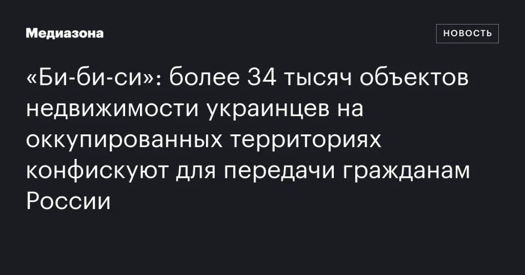 Более 34 тысяч объектов недвижимости украинцев на оккупированных территориях передадут гражданам России