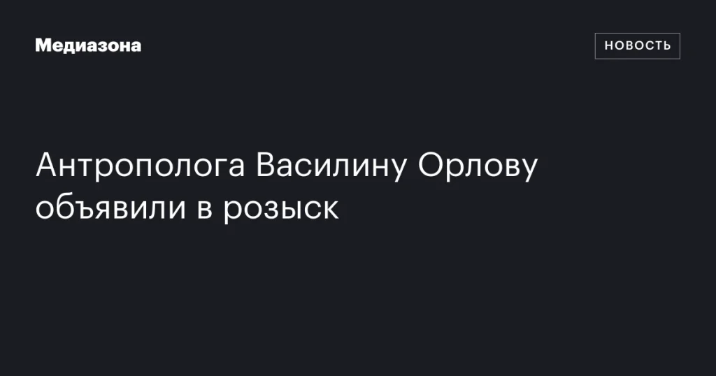 Антрополога Василину Орлову объявили в международный розыск