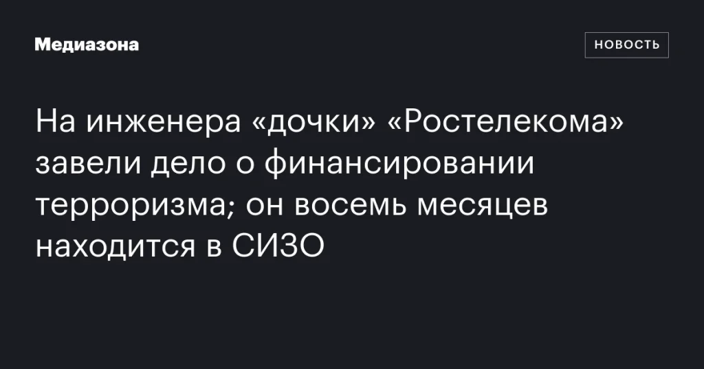 Инженера из «дочки» «Ростелекома» обвиняют в финансировании терроризма и держат в СИЗО уже восемь месяцев Инженера из «дочки» «Ростелекома» обвиняют в финансировании терроризма и держат в СИЗО уже восемь месяцев