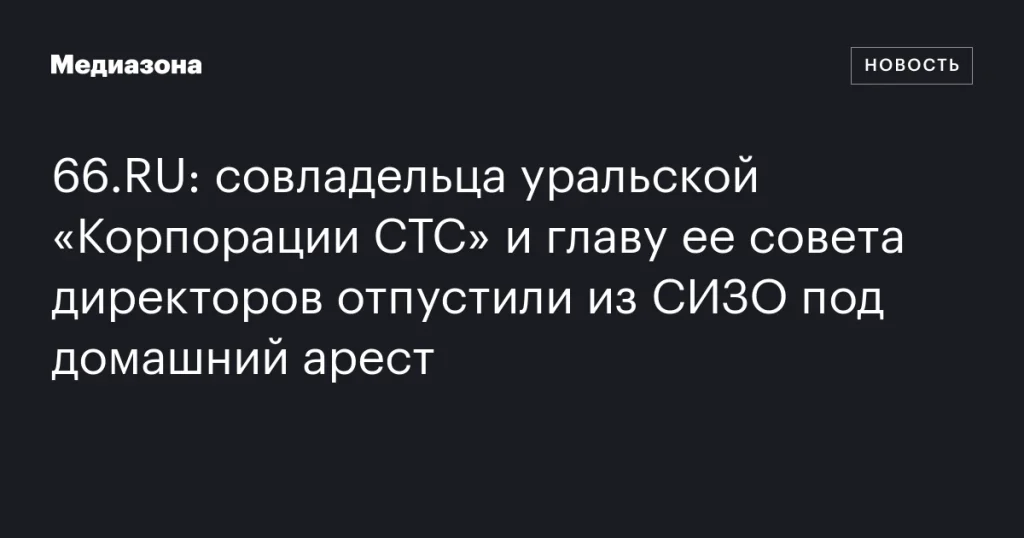 Совладельца уральской «Корпорации СТС» и главу совета директоров перевели из СИЗО под домашний арест Совладельца уральской «Корпорации СТС» и главу совета директоров перевели из СИЗО под домашний арест