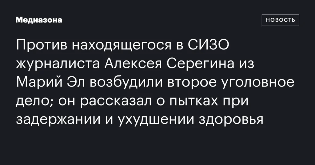 Находящегося в СИЗО журналиста Алексея Серегина из Марий Эл обвинили по второму делу; он сообщил о пытках и ухудшении здоровья Находящегося в СИЗО журналиста Алексея Серегина из Марий Эл обвинили по второму делу; он сообщил о пытках и ухудшении здоровья