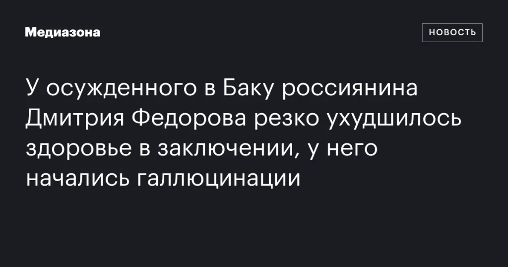 Здоровье россиянина Дмитрия Федорова, осужденного в Баку, резко ухудшилось: начались галлюцинации Здоровье россиянина Дмитрия Федорова, осужденного в Баку, резко ухудшилось: начались галлюцинации