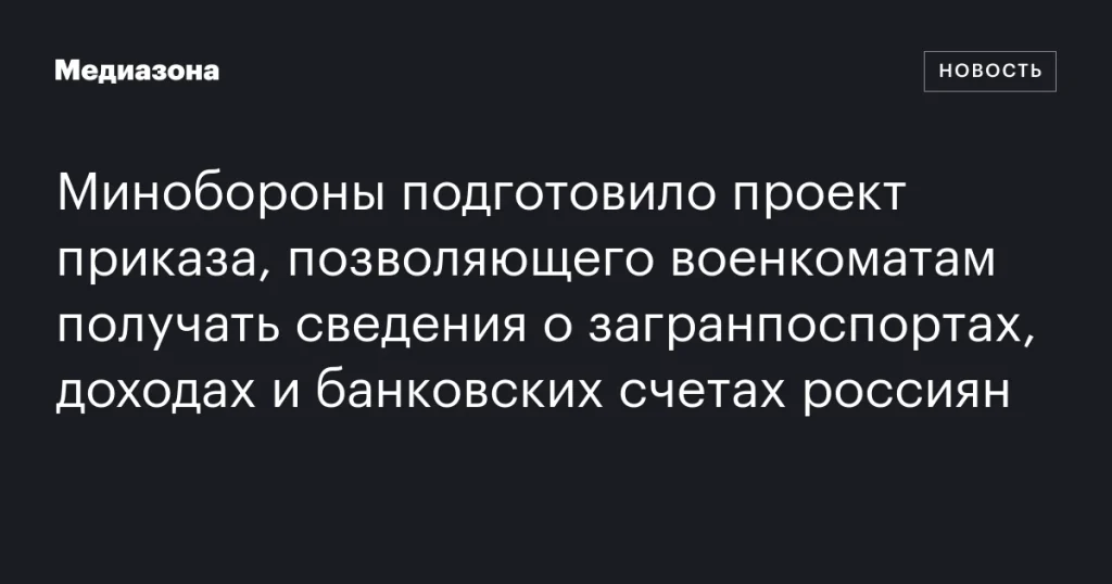 Минобороны разработало проект приказа для получения военкоматами данных о загранпаспортах, доходах и банковских счетах россиян