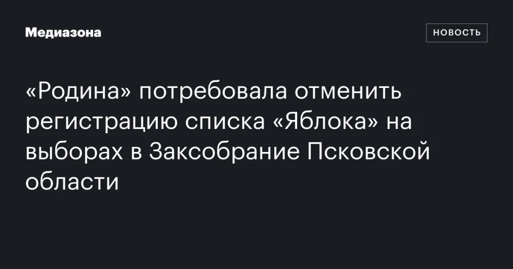 «Родина» инициировала отмену регистрации списка «Яблока» на выборах в Заксобрание Псковской области