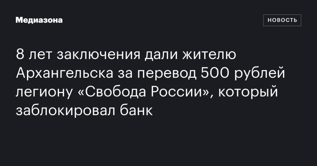 Архангелогородца приговорили к 8 годам тюрьмы за перевод 500 рублей легиону «Свобода России», заблокированный банком Архангелогородца приговорили к 8 годам тюрьмы за перевод 500 рублей легиону «Свобода России», заблокированный банком