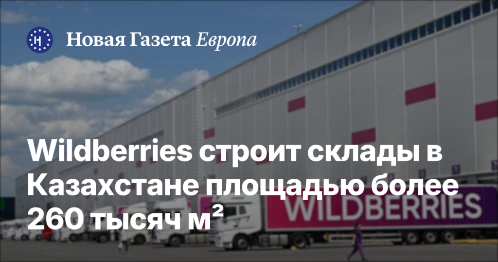 Wildberries возводит более 260 тысяч м² складов в Казахстане — Новая газета Европа Wildberries возводит более 260 тысяч м² складов в Казахстане — Новая газета Европа